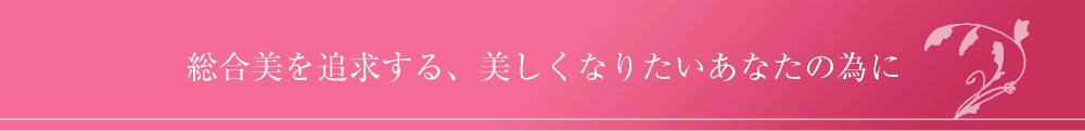 総合美を追求する、美しくなりたいあなたの為に